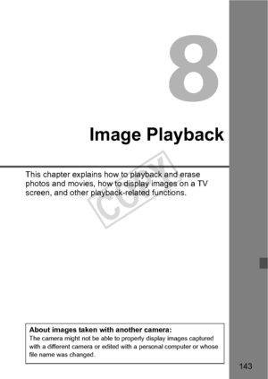 Page 143143
Image Playback
This chapter explains how to playback and erase 
photos and movies, how to display images on a TV 
screen, and other playback-related functions.
About images taken with another camera:The camera might not be able to properly display images captured 
with a different camera or edited wi th a personal computer or whose 
file name was changed.
COPY  