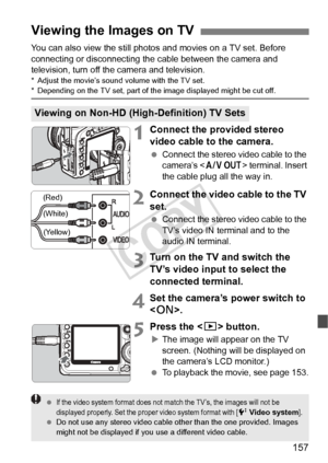 Page 157157
You can also view the still photos and movies on a TV set. Before 
connecting or disconnecting the cable between the camera and 
television, turn off the camera and television.
* Adjust the movie’s sound  volume with the TV set.* Depending on the TV set, part of the image di splayed might be cut off.
1Connect the provided stereo 
video cable to the camera.
 Connect the stereo video cable to the 
camera’s < q> terminal. Insert 
the cable plug all the way in.
2Connect the video cable to the TV 
set....