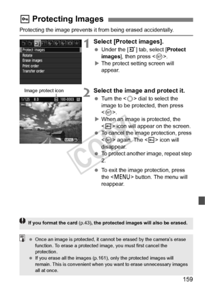 Page 159159
Protecting the image prevents it from being erased accidentally.
1Select [Protect images].
 Under the [ 3] tab, select [ Protect 
images ], then press < 0>.
X The protect setting screen will 
appear.
2Select the image and protect it.
  Turn the < 5> dial to select the 
image to be protected, then press 
< 0 >.
X When an image is protected, the 
 icon will appear on the screen.
  To cancel the image protection, press 
 again. The < K> icon will 
disappear.
  To protect another image, repeat step 
2....
