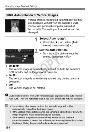 Page 164164
Changing Image Playback Settings
Vertical images are rotated automatically so they 
are displayed vertically on the camera’s LCD 
monitor and personal computer instead of 
horizontally. The setting of this feature can be 
changed.
1Select [Auto rotate].
 Under the [ 5] tab, select [Auto 
rotate ], then press < 0>.
2Set the auto rotation.
  Turn the < 5> dial to select the 
setting, then press < 0>.
  OnzD
The vertical image is automatically rotated on both the camera’s 
LCD monitor and on the...