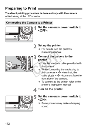 Page 172172
The direct printing procedure is done entirely with the camera 
while looking at the LCD monitor.
1Set the camera’s power switch to 
.
2Set up the printer.
 For details, see the printer’s 
instruction manual.
3Connect the camera to the 
printer.
 Use the interface cable provided with 
the camera.
  When connecting the cable plug to 
the camera’s < D> terminal, the 
cable plug’s < D> icon must face the 
front side of the camera.
  To connect to the printer, refer to the 
printer’s instruction manual....