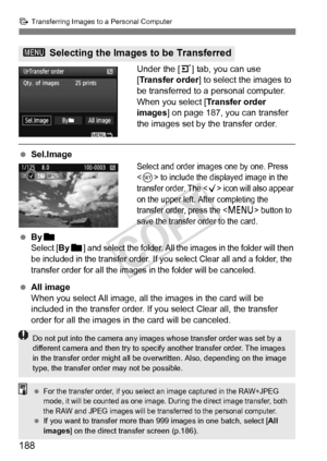 Page 188188
d Transferring Images to a Personal Computer
Under the [ 3] tab, you can use 
[Transfer order ] to select the images to 
be transferred to a personal computer.
When you select [ Transfer order 
images ] on page 187, you can transfer 
the images set by  the transfer order.
 Sel.Image
Select and order images  one by one. Press 
 to include the displayed image in the 
transfer order. The  icon will also appear 
on the upper left.  After completing the 
transfer order, press the <
M> button to 
save the...