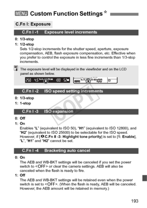 Page 193193
3 Custom Function Settings N
C.Fn I: Exposure
C.Fn I -1     Exposure level increments
0: 1/3-stop
1: 1/2-stop
Sets 1/2-stop increments for the  shutter speed, aperture, exposure 
compensation, AEB, flash exposure co mpensation, etc. Effective when 
you prefer to control the exposure in  less fine increments than 1/3-stop 
increments.
C.Fn I -2     ISO speed setting increments
0: 1/3-stop
1: 1-stop
C.Fn I -3     ISO expansion
0: Off
1: On
Enables “ L” (equivalent to ISO 50), “ H1” (equivalent to ISO...