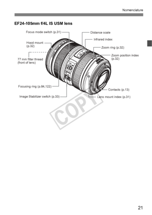 Page 2121
Nomenclature
EF24-105mm f/4L IS USM lens
Focus mode switch (p.31)Hood mount 
(p.32)
77 mm filter thread 
(front of lens) Zoom ring (p.32)
Image Stabilizer switch (p.33) Lens mount index (p.31)Contacts (p.13)
Distance scale
Focusing ring (p.84,122) Infrared index
Zoom position index 
(p.32)
COPY  