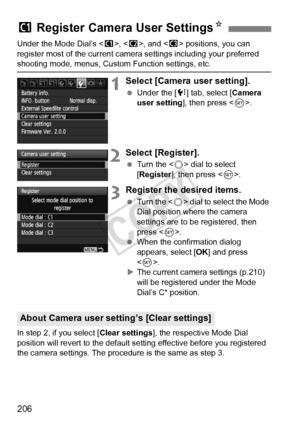 Page 206206
Under the Mode Dial’s , < x>, and < y> positions, you can 
register most of the current camera  settings including your preferred 
shooting mode, menus, Custom Function settings, etc.
1Select [Camera user setting].
 Under the [ 7] tab, select [ Camera 
user setting], then press < 0>.
2Select [Register].
  Turn the < 5> dial to select 
[Register ], then press < 0>.
3Register the desired items.
  Turn the < 5> dial to select the Mode 
Dial position where the camera 
settings are to be registered, then...