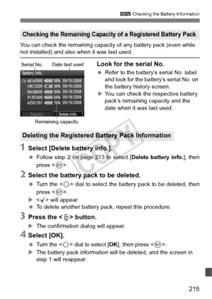 Page 215215
3 Checking the Battery Information
You can check the remaining capacity  of any battery pack (even while not installed) and also when it was last used.
Look for the serial No.
 Refer to the battery’s serial No. label 
and look for the batte ry’s serial No. on 
the battery history screen.
X You can check the respective battery 
pack’s remaining capacity and the 
date when it was last used.
1Select [Delete battery info.].
  Follow step 2 on page 213 to select [ Delete battery info.], then
press < 0>....