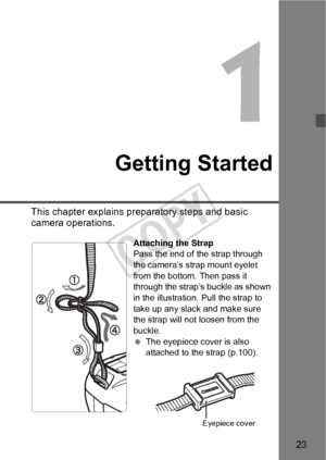 Page 2323
Getting Started
This chapter explains preparatory steps and basic 
camera operations.
Attaching the Strap
Pass the end of the strap through 
the camera’s strap mount eyelet 
from the bottom. Then pass it 
through the strap’s buckle as shown 
in the illustration. Pull the strap to 
take up any slack and make sure 
the strap will not loosen from the 
buckle.
 The eyepiece cover is also 
attached to the strap (p.100).
Eyepiece cover
COPY  