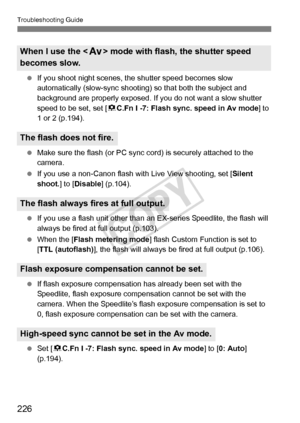 Page 226226
Troubleshooting Guide
 If you shoot night scenes, the  shutter speed becomes slow 
automatically (slow-sync shooting)  so that both the subject and 
background are properly exposed. If y ou do not want a slow shutter 
speed to be set, set [ 8C.Fn I -7: Flash sync. speed in Av mode] to 
1 or 2 (p.194).
  Make sure the flash (or PC sync co rd) is securely attached to the 
camera.
  If you use a non-Canon flash wit h Live View shooting, set [Silent 
shoot. ] to [Disable ] (p.104).
  If you use a flash...