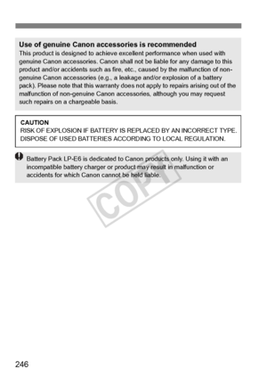 Page 246246
Use of genuine Canon accessories is recommendedThis product is designed to achieve excellent performance when used with 
genuine Canon accessories.  Canon shall not be liable for any damage to this 
product and/or accidents such as fire,  etc., caused by the malfunction of non-
genuine Canon accessories (e.g., a leak age and/or explosion of a battery 
pack). Please note that this warranty does not apply to repairs arising out of the 
malfunction of non-genuine  Canon accessories, although you may...