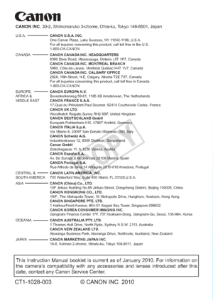 Page 260This Instruction Manual booklet is current as of January 2010. For infor\
mation on 
the camera’s compatibility with any accessories and lenses introduced after this 
date, contact any Canon Service Center.
CT1-1028-003© CANON INC. 2010
CANON INC. 30-2, Shimomaruko 3-chome, Ohta-ku, Tokyo 146-8501, Japan
U.S.A.  CANON U.S.A. INC.
   One Canon Plaza, Lake Success, NY 11042-1198, U.S.A. 
  For all inquires concerning this product, call toll free in the U.S. 
 1-800-OK-CANON
CANADA   CANON CANADA INC....