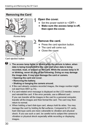 Page 3030
Installing and Removing the CF Card
1Open the cover.
 Set the power switch to .
  Make sure the access lamp is off, 
then open the cover.
2Remove the card.
 Press the card ejection button.
X The card will come out.
  Close the cover.
Removing the Card
Access lamp
Card ejection button
 The access lamp lights  or blinks while the picture is taken, when 
data is being transferred to th e card and when data is being 
recorded, read, or erase d on the card. While the access lamp is lit 
or blinking, never...