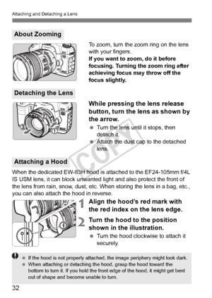 Page 3232
Attaching and Detaching a Lens
To zoom, turn the zoom ring on the lens 
with your fingers.
If you want to zoom, do it before 
focusing. Turning the zoom ring after 
achieving focus may throw off the 
focus slightly.
While pressing the lens release 
button, turn the lens as shown by 
the arrow.
 Turn the lens until it stops, then 
detach it.
  Attach the dust cap to the detached 
lens.
When the dedicated EW-83H hood is  attached to the EF24-105mm f/4L 
IS USM lens, it can block unwanted lig ht and also...