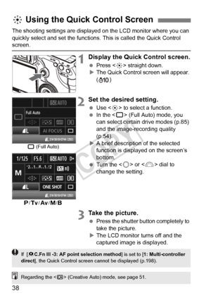 Page 3838
The shooting settings are displayed on the LCD monitor where you can 
quickly select and set the functions. This is called the Quick Control 
screen.
1Display the Quick Control screen.
 Press < 9> straight down.
X The Quick Control screen will appear. 
()
2Set the desired setting.
  Use < 9> to select a function.
  In the < 1> (Full Auto) mode, you 
can select certain drive modes (p.85) 
and the image-recording quality 
(p.54).
X A brief description of the selected 
function is displayed on the...