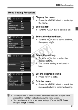 Page 4141
3 Menu Operations
1Display the menu.
 Press the < M> button to display 
the menu.
2Select a tab.
  Turn the  dial to select a tab.
3Select the desired item.
 Turn the  dial to select the item, 
then press .
4Select the setting.
  Turn the  dial to select the 
desired setting.
  The current setting is indicated in 
blue.
5Set the desired setting.
 Press  to set it.
6Exit the menu.
 Press the < M> button to exit the 
menu and return to camera shooting.
Menu Setting Procedure
  The explanation of menu...