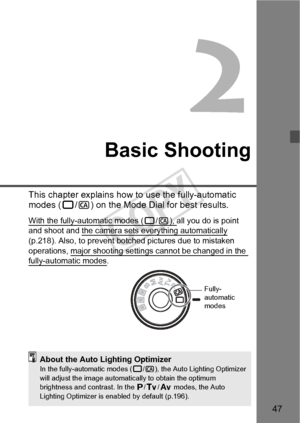 Page 4747
Basic Shooting
This chapter explains how to use the fully-automatic 
modes (1/C ) on the Mode Dial for best results.
With the fully-automatic modes (1/C), all you do is point 
and shoot and the camera sets everything automatically 
(p.218). Also, to prevent botched pictures due to mistaken 
operations, major shooting setti ngs cannot be changed in the 
fully-automatic modes.
Fully-
automatic 
modes
About the Auto Lighting OptimizerIn the fully-automatic modes (1/C ), the Auto Lighting Optimizer 
will...