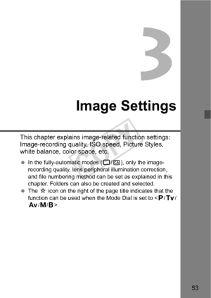 Page 5353
Image Settings
This chapter explains image-related function settings: 
Image-recording quality, IS O speed, Picture Styles, 
white balance, color space, etc.
  In the fully-automatic modes (1 /C), only the image-
recording quality, lens peripher al illumination correction,  
and file numbering method can be set as explained in this 
chapter. Folders can also be created and selected.
  The  M icon on the right of the page  title indicates that the 
function can be used when the Mode Dial is set to < d...