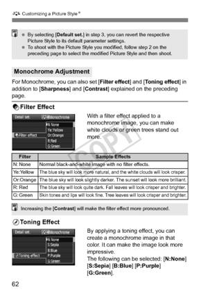 Page 6262
A Customizing a Picture Style N
For Monochrome, you can also set [ Filter effect] and [Toning effect] in 
addition to [ Sharpness] and [Contrast ] explained on the preceding 
page.
kFilter Effect
With a filter effect applied to a 
monochrome image, you can make 
white clouds or green trees stand out 
more. 
lToning Effect
By applying a toning effect, you can 
create a monochrome image in that 
color. It can make the image look more 
impressive.
The following can be selected: [N:None ] 
[S:Sepia ]...