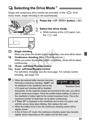 Page 8585
Single and continuous drive modes are provided. In the  (Full 
Auto) mode, single shooting is set automatically.
1Press the < o> button. (9 )
2Select the drive mode.
 While looking at the LCD panel, turn 
the < 5> dial.
u :Single shooting
When you press the shutter button  completely, one shot will be taken.i:Continuous shooting  (Max. 3.9 shots per sec.)
While you press the shutter butto n completely, shots will be taken 
continuously.
Q :10-sec. self-timer/Remote control
k :2-sec. self-timer/Remote...