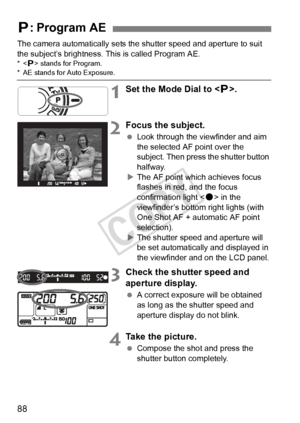 Page 8888
The camera automatically sets the shutter speed and aperture to suit 
the subject’s brightness. This is called Program AE.
*< d> stands for Program.* AE stands for Auto Exposure.
1Set the Mode Dial to < d>.
2Focus the subject.
  Look through the viewfinder and aim 
the selected AF point over the 
subject. Then press the shutter button 
halfway.
X The AF point which achieves focus 
flashes in red, and the focus 
confirmation light < o> in the 
viewfinder’s bottom right lights (with 
One Shot AF +...