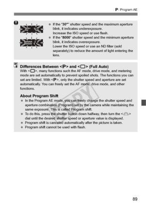 Page 8989
d: Program AE
 If the “ 30” shutter speed and the maximum aperture 
blink, it indica tes underexposure.
Increase the ISO speed or use flash.
  If the “ 8000” shutter speed and the minimum aperture 
blink, it indicates overexposure.
Lower the ISO speed or  use an ND filter (sold 
separately) to reduce the am ount of light entering the 
lens.
Differences Between < d> and < 1> (Full Auto)With < 1>, many functions such the AF  mode, drive mode, and metering 
mode are set automaticall y to prevent spoiled...