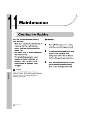 Page 12811-1
Maintenance
Maintenance
Cleaning the Machine
Note the following before cleaning 
your machine:
– Make sure no document is stored in 
memory, then turn off the main 
power switch and disconnect the 
power cord.
– Use a soft cloth to avoid scratching 
the components.
– Do not use tissue paper, paper 
towels, or similar materials for 
cleaning; they can stick to the 
components or generate static 
charges.
CAUTION
Never use volatile liquids such as thinners, 
benzene, acetone, or any other chemical...