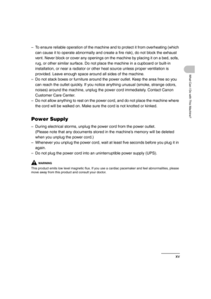 Page 17xv
What Can I Do with This Machine?
– To ensure reliable operation of the machine and to protect it from overheating (which 
can cause it to operate abnormally and create a fire risk), do not block the exhaust 
vent. Never block or cover any openings on the machine by placing it on a bed, sofa, 
rug, or other similar surface. Do not place the machine in a cupboard or built-in 
installation, or near a radiator or other heat source unless proper ventilation is 
provided. Leave enough space around all sides...