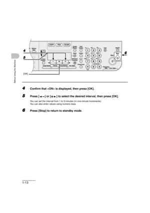 Page 441-13
Before Using the Machine
4Confirm that  is displayed, then press [OK].
5Press [ ] or [ ] to select the desired interval, then press [OK].
You can set the interval from 1 to 9 minutes (in one-minute increments).
You can also enter values using numeric keys.
6Press [Stop] to return to standby mode.
04
08
2Address
Book
Paper
Select
COPY FAX SCAN
Image Quality Density Enlarge/ReduceOK
Two-SidedSystem
Monitor
View
Settings
Reset CollateGHI
@./
PQRS
To n eJKL ABC
TUVMNODEF
Clear ON/OFF
Stop
Start...