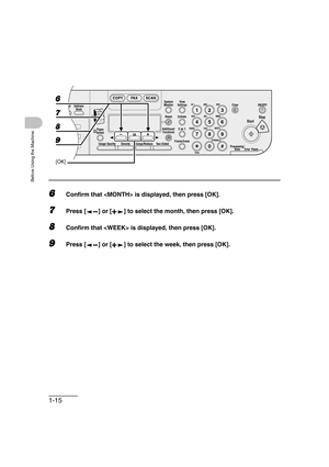 Page 461-15
Before Using the Machine
6Confirm that  is displayed, then press [OK].
7Press [ ] or [ ] to select the month, then press [OK].
8Confirm that  is displayed, then press [OK].
9Press [ ] or [ ] to select the week, then press [OK].
04
08
2Address
Book
Paper
Select
COPY FAX SCAN
Image Quality Density Enlarge/ReduceOK
Two-SidedSystem
Monitor
View
Settings
Reset CollateGHI
@./
PQRS
To n eJKL ABC
TUVMNODEF
Clear ON/OFF
Stop
Start
Processing/
DataErrorPower
WXYZ
SYMBOLS
Additional
Functions2 on 1
Frame...
