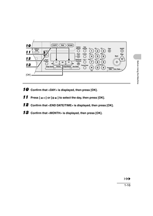 Page 471-16
Before Using the Machine
10Confirm that  is displayed, then press [OK].
11Press [ ] or [ ] to select the day, then press [OK].
12Confirm that  is displayed, then press [OK].
13Confirm that  is displayed, then press [OK].
04
08
2Address
Book
Paper
Select
COPY FAX SCAN
Image Quality Density Enlarge/ReduceOK
Two-SidedSystem
Monitor
View
Settings
Reset CollateGHI
@./
PQRS
To n eJKL ABC
TUVMNODEF
Clear ON/OFF
Stop
Start
Processing/
DataErrorPower
WXYZ
SYMBOLS
Additional
Functions2 on 1
Frame
 Erase ded...