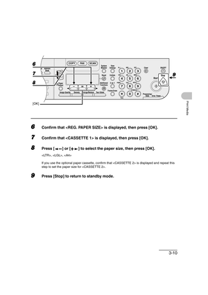 Page 673-10
Print Media
6Confirm that  is displayed, then press [OK].
7Confirm that  is displayed, then press [OK].
8Press [ ] or [ ] to select the paper size, then press [OK].
, , 
If you use the optional paper cassette, confirm that  is displayed and repeat this 
step to set the paper size for .
9Press [Stop] to return to standby mode.
04
08
2Address
Book
Paper
Select
COPY FAX SCAN
Image Quality Density Enlarge/ReduceOK
Two-SidedSystem
Monitor
View
Settings
Reset CollateGHI
@./
PQRS
To n eJKL ABC
TUVMNODEF...