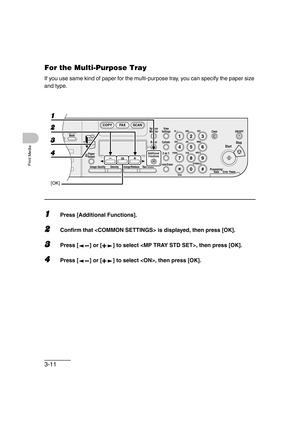 Page 683-11
Print Media
For the Multi-Purpose Tray
If you use same kind of paper for the multi-purpose tray, you can specify the paper size 
and type.
1Press [Additional Functions].
2Confirm that  is displayed, then press [OK].
3Press [ ] or [ ] to select , then press [OK].
4Press [ ] or [ ] to select , then press [OK].
04
08
2Address
Book
Paper
Select
COPY FAX SCAN
Image Quality Density Enlarge/ReduceOK
Two-SidedSystem
Monitor
View
Settings
Reset CollateGHI
@./
PQRS
To n eJKL ABC
TUVMNODEF
Clear ON/OFF
Stop...