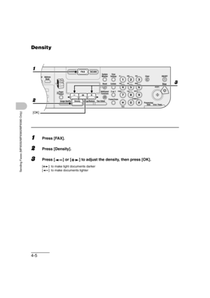 Page 764-5
Sending Faxes (MF6550/MF6560/MF6580 Only)
Density
1Press [FAX].
2Press [Density].
3Press [ ] or [ ] to adjust the density, then press [OK].
[ ]: to make light documents darker
[ ]: to make documents lighter
04
08
2Address
Book
Paper
Select
COPY FAX SCAN
Image Quality Density Enlarge/ReduceOK
Two-SidedSystem
Monitor
View
Settings
Reset CollateGHI
@./
PQRS
To n eJKL ABC
TUVMNODEF
Clear ON/OFF
Stop
Start
Processing/
DataErrorPower
WXYZ
SYMBOLS
Additional
Functions2 on 1
Frame
 Erase ded
al
1
4
72
5
8...