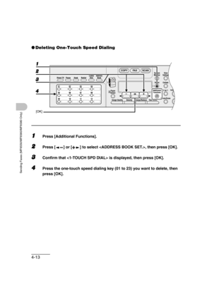 Page 844-13
Sending Faxes (MF6550/MF6560/MF6580 Only)
●Deleting One-Touch Speed Dialing
1Press [Additional Functions].
2Press [ ] or [ ] to select , then press [OK].
3Confirm that  is displayed, then press [OK].
4Press the one-touch speed dialing key (01 to 23) you want to delete, then 
press [OK].
Direct TX
01 02 03 04
05 06 07 08
09 10 11 12Address
Book
Paper
Select
COPY FAX SCAN
Image Quality Density Enlarge/ReduceOK
Two-SidedSystem
Monitor
View
Settings
Reset CollateGHI
@./
PQRS
ToAdditional
Functions2 on...