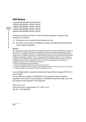 Page 26xxiv
What Can I Do with This Machine?
FCC Notice
imageCLASS MF6530: Model F189100
imageCLASS MF6531: Model F189100
imageCLASS MF6550: Model F189102
imageCLASS MF6560: Model F189102
imageCLASS MF6580: Model F189102
This device complies with Part 15 of the FCC Rules. Operation is subject to the 
following two conditions:
(1) This device may not cause harmful interference, and
(2) this device must accept an interference received, including interference that may 
cause undesired operation.
NOTE
This...