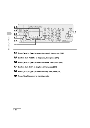 Page 481-17
Before Using the Machine
14Press [ ] or [ ] to select the month, then press [OK].
15Confirm that  is displayed, then press [OK].
16Press [ ] or [ ] to select the week, then press [OK].
17Confirm that  is displayed, then press [OK].
18Press [ ] or [ ] to select the day, then press [OK].
19Press [Stop] to return to standby mode.
04
08
2Address
Book
Paper
Select
COPY FAX SCAN
Image Quality Density Enlarge/ReduceOK
Two-SidedSystem
Monitor
View
Settings
Reset CollateGHI
@./
PQRS
To n eJKL ABC
TUVMNODEF...