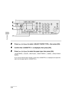 Page 663-9
Print Media
3Press [ ] or [ ] to select , then press [OK].
4Confirm that  is displayed, then press [OK].
5Press [ ] or [ ] to select the paper type, then press [OK].
, , , , , 
If you use the optional paper cassette, confirm that  is displayed and repeat this 
step to set the paper type for .
04
08
2Address
Book
Paper
Select
COPY FAX SCAN
Image Quality Density Enlarge/ReduceOK
Two-SidedSystem
Monitor
View
Settings
Reset CollateGHI
@./
PQRS
To n eJKL ABC
TUVMNODEF
Clear ON/OFF
Stop
Start
Processing/...