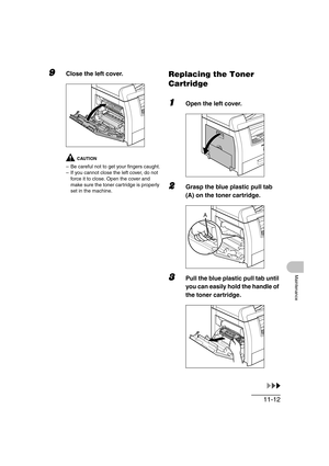 Page 13911-12
Maintenance
9Close the left cover.
CAUTION
– Be careful not to get your fingers caught.
– If you cannot close the left cover, do not 
force it to close. Open the cover and 
make sure the toner cartridge is properly 
set in the machine.
Replacing the Toner 
Cartridge
1Open the left cover.
2Grasp the blue plastic pull tab 
(A) on the toner cartridge.
3Pull the blue plastic pull tab until 
you can easily hold the handle of 
the toner cartridge.
A 