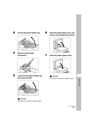 Page 15312-2
Troubleshooting
3Lift the document feeder tray.
4Remove any jammed 
documents.
5Lower the document feeder tray 
and close the ADF.
CAUTION
Be careful not to get your fingers caught.
6Open the platen glass cover, and 
remove any jammed documents.
7Close the platen glass cover.
CAUTION
Be careful not to get your fingers caught. 