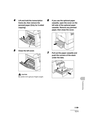 Page 15512-4
Troubleshooting
4Lift and hold the transcription 
frame (A), then remove the 
jammed paper (Only for 2-sided 
copying).
5Close the left cover.
CAUTION
Be careful not to get your fingers caught.
6If you use the optional paper 
cassette, open the cover on the 
left side of the optional paper 
cassette. Remove any jammed 
paper, then close the cover.
7Pull out the paper cassette and 
push the corners of the stack 
under the tabs.
A 