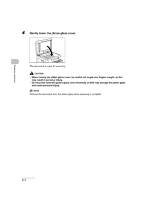 Page 542-5
Document Handling
4Gently lower the platen glass cover.
The document is ready for scanning.
CAUTION
–When closing the platen glass cover, be careful not to get your fingers caught, as this 
may result in personal injury.
–Do not press down the platen glass cover forcefully, as this may damage the platen glass 
and cause personal injury.
NOTE
Remove the document from the platen glass when scanning is complete. 