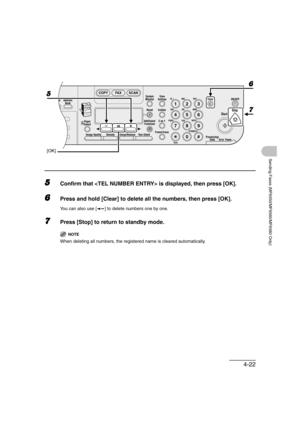 Page 934-22
Sending Faxes (MF6550/MF6560/MF6580 Only)
5Confirm that  is displayed, then press [OK].
6Press and hold [Clear] to delete all the numbers, then press [OK].
You can also use [ ] to delete numbers one by one.
7Press [Stop] to return to standby mode.
NOTE
When deleting all numbers, the registered name is cleared automatically.
04
08
2Address
Book
Paper
Select
COPY FAX SCAN
Image Quality Density Enlarge/ReduceOK
Two-SidedSystem
Monitor
View
Settings
Reset CollateGHI
@./
PQRS
To n eJKL ABC
TUVMNODEF...