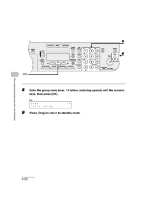 Page 964-25
Sending Faxes (MF6550/MF6560/MF6580 Only)
8Enter the group name (max. 16 letters, including spaces) with the numeric 
keys, then press [OK].
9Press [Stop] to return to standby mode.
04
08
2Address
Book
Paper
Select
COPY FAX SCAN
Image Quality Density Enlarge/ReduceOK
Two-SidedSystem
Monitor
View
Settings
Reset CollateGHI
@./
PQRS
To n eJKL ABC
TUVMNODEF
Clear ON/OFF
Stop
Start
Processing/
DataErrorPower
WXYZ
SYMBOLS
Additional
Functions2 on 1
Frame
 Erase ded
al
1
4
72
5
8
0#3C
6
9
[OK]
8
9
NAME...