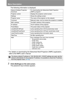 Page 132Menu Description
132
The following information is displayed.
* For details on downloading the Networked Multi-Projection (NMPJ) application, 
refer to the NMPJ user’s manual.
3Click [Settings] on the web screen.
The password input window appears.
Network Multiple Projection 
DownloadFor downloading the Networked Multi-Projection 
(NMPJ) program.*
Projector control Displays the projector control screen.
Settings Shows the settings screen.
Projector name The name of the projector on the network
Comment...