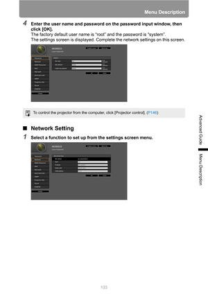 Page 133133
Menu Description
Advanced Guide
Menu Description
4Enter the user name and password on the password input window, then 
click [OK].
The factory default user name is “root” and the password is “system”.
The settings screen is displayed. Complete the network settings on this screen.
■Network Setting
1Select a function to set up from the settings screen menu.
To control the projector from the computer, click [Projector control]. (P146) 