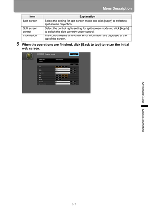 Page 147147
Menu Description
Advanced Guide
Menu Description
5When the operations are finished, click [Back to top] to return the initial 
web screen.
Split screen Select the setting for split-screen mode and click [Apply] to switch to 
split-screen projection.
Split screen 
controlSelect the control rights setting for split-screen mode and click [Apply] 
to switch the side currently under control.
Information The control results and control error information are displayed at the 
top of the screen....