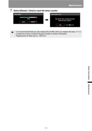 Page 169
169
Maintenance
Other Information
Maintenance
7Select [Reset] > [Yes] to reset the lamp counter.
• It is recommended that you also replace the air filter when you replace the lamp. (P162)
• Contact the Canon Customer Support Center for further information.
• Replacement air filter part no.: RS-FL01 