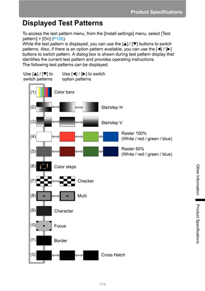 Page 179179
Product Specifications
Other Information
Product Specifications
Displayed Test Patterns
To access the test pattern menu, from the [Install settings] menu, select [Test 
pattern] > [On] (P106).
While the test pattern is displayed, you can use the [ ] / [ ] buttons to switch 
patterns. Also, if there is an option pattern available, you can use the [ ] / [ ] 
buttons to switch pattern. A dialog box is shown during test pattern display that 
identifies the current test pattern and provides operating...