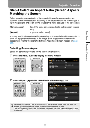 Page 63Projection Procedure
63
Basic Guide
Projection Procedure
Step 4 Select an Aspect Ratio (Screen Aspect) 
Matching the Screen
Select an optimum aspect ratio of the projected image (screen aspect) or an 
optimum screen mode (aspect) according to the aspect ratio of the screen, type of 
input image signal and so on for the projection to make best use of the screen size.
You may need to change the setting depending on the resolution of the computer or 
other AV equipment connected. If the image is not...