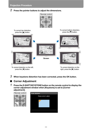 Page 6868
Projection Procedure
2Press the pointer buttons to adjust the dimensions.
3When keystone distortion has been corrected, press the OK button.
■Corner Adjustment
1Press the D.SHIFT/KEYSTONE button on the remote control to display the 
corner adjustment window when [Keystone] is set to [Corner 
adjustment].
To correct top distortion, 
press the [ ] button.To correct bottom distortion, 
press the [ ] button.
To correct distortion on the 
right, press the [ ] button.
Screen
To correct distortion on the...