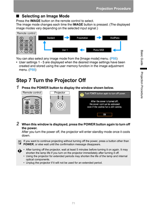 Page 71Projection Procedure
71
Basic Guide
Projection Procedure
■Selecting an Image Mode
Press the IMAGE button on the remote control to select.
The image mode changes each time the IMAGE button is pressed. (The displayed 
image modes vary depending on the selected input signal.)
You can also select any image mode from the [Image mode] menu. (P88)
•User settings 1 - 5 are displayed when the desired image settings have been 
created and stored using the user memory function in the image adjustment 
menu. (P88)...